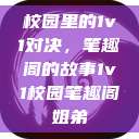 校园里的1v1对决，笔趣阁的故事1v1校园笔趣阁姐弟  第1张