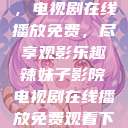辣妹子影院，电视剧在线播放免费，尽享观影乐趣辣妹子影院电视剧在线播放免费观看下载辣妹子  第1张