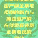 免费在线观看国产剧全集电视剧的魅力与体验国产剧在线观看免费全集电视剧网站 第1张 免费在线观看国产剧全集电视剧的魅力与体验国产剧在线观看免费全集电视剧网站 第1张