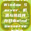 日本市场中的Window Server，机遇与挑战并存日本windowsserver服务器  第1张