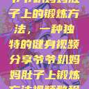爷爷趴妈妈肚子上的锻炼方法，一种独特的健身视频分享爷爷趴妈妈肚子上锻炼方法视频教程  第1张