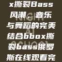 俄罗斯BBox撕裂Bass风潮，音乐与舞蹈的完美结合bbox撕裂bass俄罗斯在线观看完整版  第1张