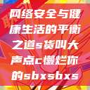网络安全与健康生活的平衡之道s货叫大声点c懒烂你的sbxsbxs  第1张