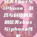 欧美Xbox与iPhone，游戏与科技的交融欧美xbox与iphone性能  第1张