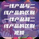 一线产品与二线产品的区别一线产品和二线产品的区别视频  第1张