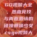 暴躁少女CSGO视频大全，热血竞技与青春激情的碰撞暴躁少女csgo视频大全 欧少女  第1张