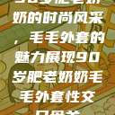 90岁肥老奶奶的时尚风采，毛毛外套的魅力展现90岁肥老奶奶毛毛外套性交日母羊  第1张