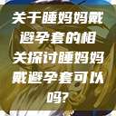 关于睡妈妈戴避孕套的相关探讨睡妈妈戴避孕套可以吗?  第1张