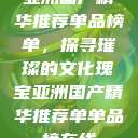 亚洲国产精华推荐单品榜单,探寻璀璨的文化瑰宝亚洲国产精华推荐单单品榜在线 第1张 亚洲国产精华推荐单品榜单,探寻璀璨的文化瑰宝亚洲国产精华推荐单单品榜在线 第1张