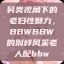 另类视角下的老妇性魅力，BBWBBW的别样风采老人配bbw  第1张