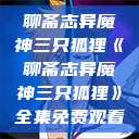 聊斋志异魔神三只狐狸《聊斋志异魔神三只狐狸》全集免费观看  第1张
