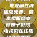 辣妹子影院，电视剧在线播放免费，尽享视听盛宴辣妹子影院电视剧在线播放免费观看  第1张