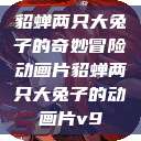 貂蝉两只大兔子的奇妙冒险动画片貂蝉两只大兔子的动画片v9  第1张