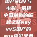 WEY VV5国产SUV与电影，展现中国制造的崛起之路weyvv5国产的suv电影免费观看  第1张