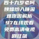 四十九岁老阿姨燥热入睡困难原因解析97在线观看免费高清电视剧狂飙 第1张 四十九岁老阿姨燥热入睡困难原因解析97在线观看免费高清电视剧狂飙 第1张