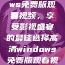 高清Windows免费版观看视频，享受影视盛宴的最佳选择高清windows免费版观看视频老八灰  第1张
