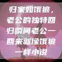 归家如饿狼，老公的独特回归瞬间老公一回来就像饿狼一样小说  第1张