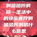 啊哈哈哼啊哈—生活中的快乐音符啊哈哈哼啊哈什么意思  第1张