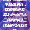 日本与韩国三线品牌对比，深度解析差异与特点日本三线和韩国三线品牌对比视频  第1张