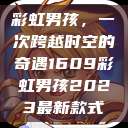 彩虹男孩，一次跨越时空的奇遇1609彩虹男孩2023最新款式  第1张