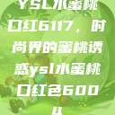 YSL水蜜桃口红6117，时尚界的蜜桃诱惑ysl水蜜桃口红色6004  第1张