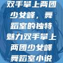 双手攀上两团少女峰，舞蹈室的独特魅力双手攀上两团少女峰舞蹈室小说  第1张