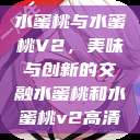 水蜜桃与水蜜桃V2,美味与创新的交融水蜜桃和水蜜桃v2高清 第1张 水蜜桃与水蜜桃V2,美味与创新的交融水蜜桃和水蜜桃v2高清 第1张