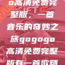 探秘gogogo高清免费完整版，一首音乐的奇妙之旅gogogo高清免费完整版有一首歌精东影视  第1张