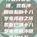冲破青春之墙，观看冲田杏梨的十八岁电视剧之旅观看已满十八岁电视剧冲田杏梨让五  第1张