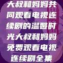 大叔和妈妈共同观看电视连续剧的温馨时光大叔和妈妈免费观看电视连续剧全集  第1张