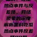 黑料、吃瓜热点事件与反差婊，网络现象的深度解析黑料吃瓜热点事件反差婊QQ群  第1张