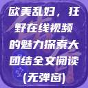 欧美乱妇，狂野在线视频的魅力探索大团结全文阅读(无弹窗)  第1张