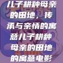 儿子耕种母亲的田地，传承与亲情的寓意儿子耕种母亲的田地的寓意电影  第1张