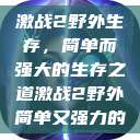 激战2野外生存,简单而强大的生存之道激战2野外简单又强力的 第1张 激战2野外生存,简单而强大的生存之道激战2野外简单又强力的 第1张