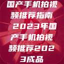 国产手机拍视频推荐指南 2023年国产手机拍视频推荐2023成品  第1张