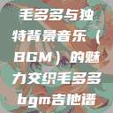 毛多多与独特背景音乐（BGM）的魅力交织毛多多bgm吉他谱  第1张