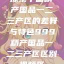 探索中国精产国品一二三产区的差异与特色999精产国品一二三产区区别视频区  第1张