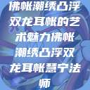 佛帐潮绣凸浮双龙耳帐的艺术魅力佛帐潮绣凸浮双龙耳帐慧宁法师  第1张