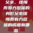 父亲，缓慢而有力挺拔的身影父亲缓慢而有力挺拔的成语有哪些  第1张