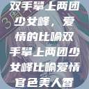 双手攀上两团少女峰，爱情的比喻双手攀上两团少女峰比喻爱情官色美人香  第1张