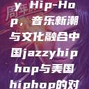 中国 Jazzy Hip-Hop，音乐新潮与文化融合中国jazzyhiphop与美国hiphop的对比  第1张