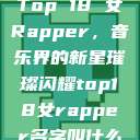 Top 18 女Rapper，音乐界的新星璀璨闪耀top18女rapper名字叫什么  第1张