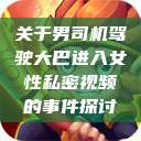 关于男司机驾驶大巴进入女性私密视频的事件探讨  第1张