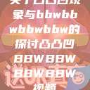 关于凸凸凹现象与bbwbbwbbwbbw的探讨凸凸凹BBWBBWBBWBBW视频  第1张