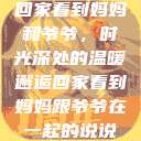 回家看到妈妈和爷爷，时光深处的温暖邂逅回家看到妈妈跟爷爷在一起的说说  第1张