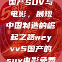 WEY VV5国产SUV与电影，展现中国制造的崛起之路weyvv5国产的suv电影免费观看  第1张