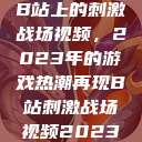 B站上的刺激战场视频，2023年的游戏热潮再现B站刺激战场视频2023  第1张