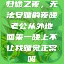 归途之夜，无法安睡的夜晚老公从外地回来一晚上不让我睡觉正常吗  第1张