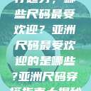 亚洲尺码流行趋势，哪些尺码最受欢迎？亚洲尺码最受欢迎的是哪些?亚洲尺码穿搭指南大揭秘!  第1张