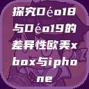 探究Déo18与Déo19的差异性欧美xbox与iphone  第1张